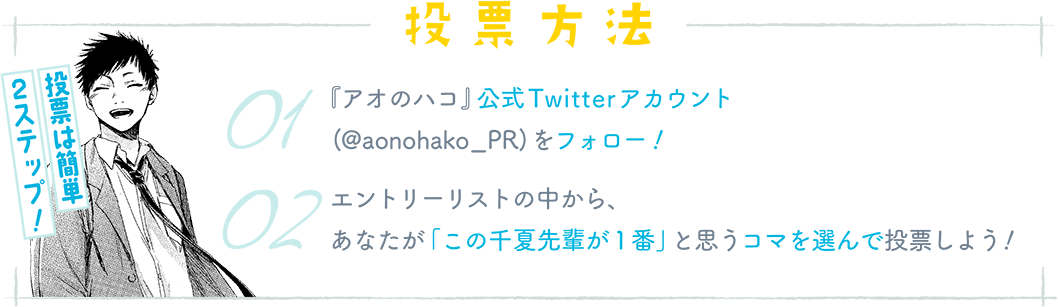 2ステップ! 投票は簡単。『アオのハコ』公式Twitterアカウント (@aonohako_PR) をフォロー!エントリーリストの中から、 あなたが「この千夏先輩が1番」と思うコマを選んで投票しよう!