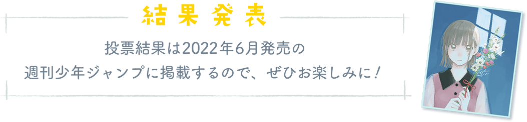 「結果発表」投票結果は2022年6月発売の 週刊少年ジャンプに掲載するので、ぜひお楽しみに!