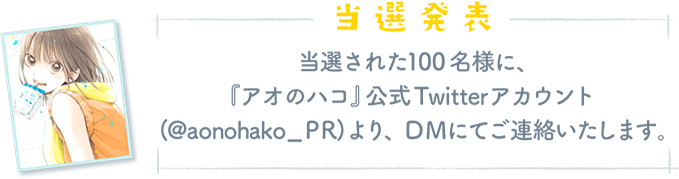 「当選発表」当選された100名様に、『アオのハコ』公式Twitterアカウント(@aonohako_PR) より、DMにてご連絡いたします。