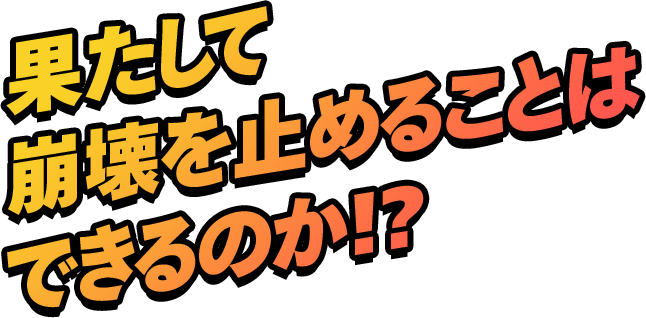 果たして崩壊を止めることはできるのか！？