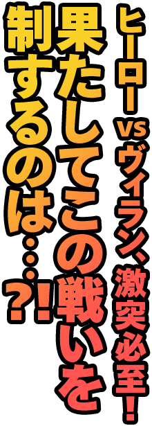 ヒーロー VS ヴィラン、激突必須！　果たしてこの戦いを制するのは・・・？！