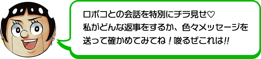 ロボコとの会話を特別にチラ見せ♡私がどんな返事をするか、色々メッセージを送って確かめてみてね！唆るぜこれは!!