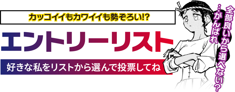 カッコイイもカワイイも勢ぞろい!?【エントリーリスト】好きな私をリストから選んで投票してね「全部良いから選べない？…がんばれ」