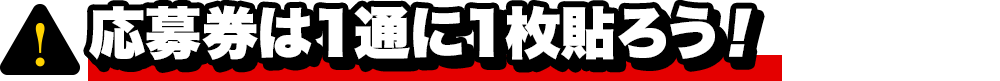 応募券は１通に１枚貼ろう！