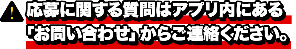 募に関するお問い合わせはアプリ内にある「お問い合わせ」からご連絡ください