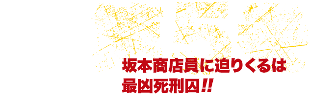 坂本商店員に迫りくるは最凶死刑囚!!