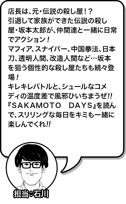店長は、元・伝説の殺し屋！？引退して家族ができた伝説の殺し屋・坂本太郎が、仲間達と一緒に日常でアクション！マフィア、スナイパー、中国拳法、日本刀、透明人間、改造人間など…
坂本を狙う個性的な殺し屋たちも続々登場！キレキレバトルと、シュールなコメディの温度差で風邪ひいちまうぜ！！『ＳＡＫＡＭＯＴＯ　ＤＡＹＳ』を読んで、スリリングな毎日をキミも一緒に楽しんでくれ！！
