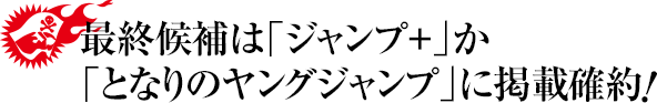 最終候補は「ジャンプLIVE」か「となりのヤングジャンプ」に掲載確約!