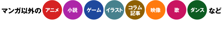 マンガ以外の アニメ 小説 ゲーム イラスト コラム記事 映像 歌 ダンス などスマホやPCで楽しめれば、何でもアリ!