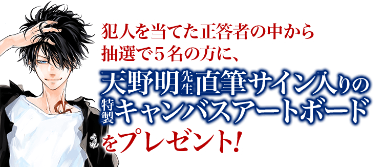 犯人を当てた正答者の中から、抽選で５名の方に、天野明先生直筆サイン入りの特製キャンバスアートボードをプレゼント！