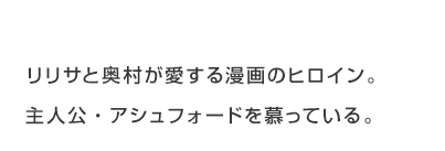 リリサと奥村が愛する漫画のヒロイン。主人公・アッシュフォードを慕っている。