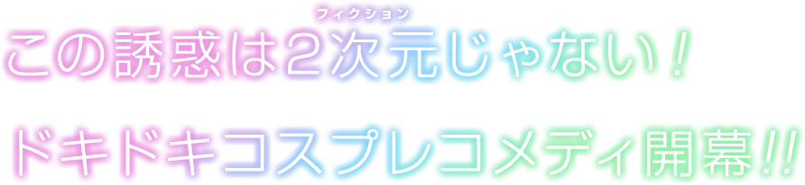 この誘惑は2次元(フィクション)じゃない！ドキドキコスプレコメディ開幕!!