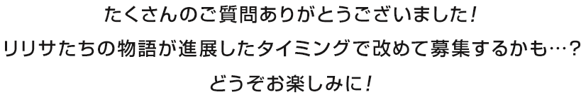 たくさんのご質問ありがとうございました！リリサたちの物語が進展したタイミングで改めて募集するかも…？どうぞお楽しみに！