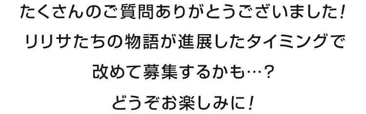 たくさんのご質問ありがとうございました！リリサたちの物語が進展したタイミングで改めて募集するかも…？どうぞお楽しみに！